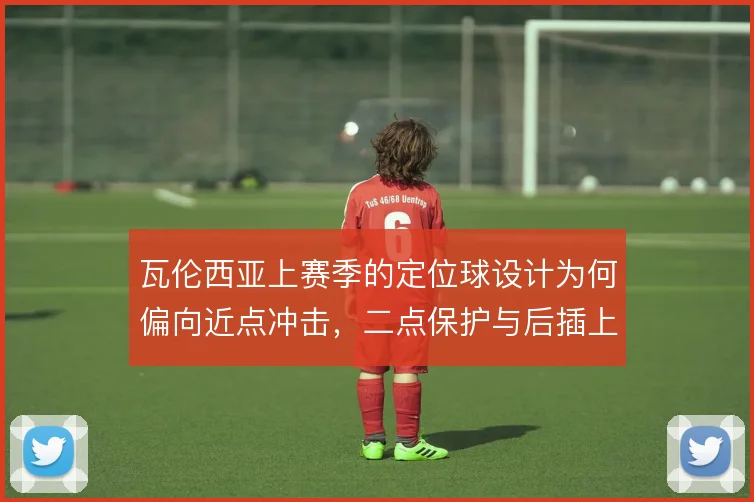 瓦伦西亚上赛季的定位球设计为何偏向近点冲击，二点保护与后插上如何衔接
