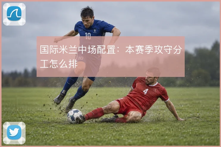 国际米兰中场配置：本赛季攻守分工怎么排
