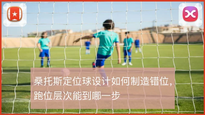 桑托斯定位球设计如何制造错位，跑位层次能到哪一步