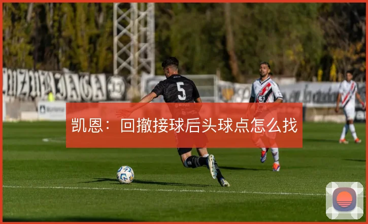 凯恩：回撤接球后头球点怎么找
