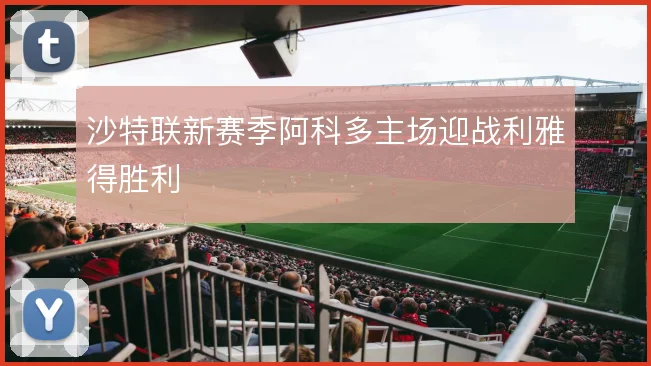 沙特联新赛季阿科多主场迎战利雅得胜利