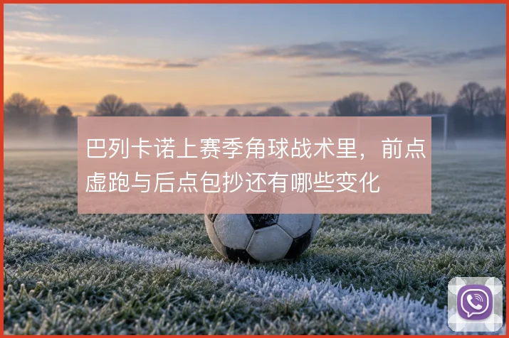 巴列卡诺上赛季角球战术里，前点虚跑与后点包抄还有哪些变化