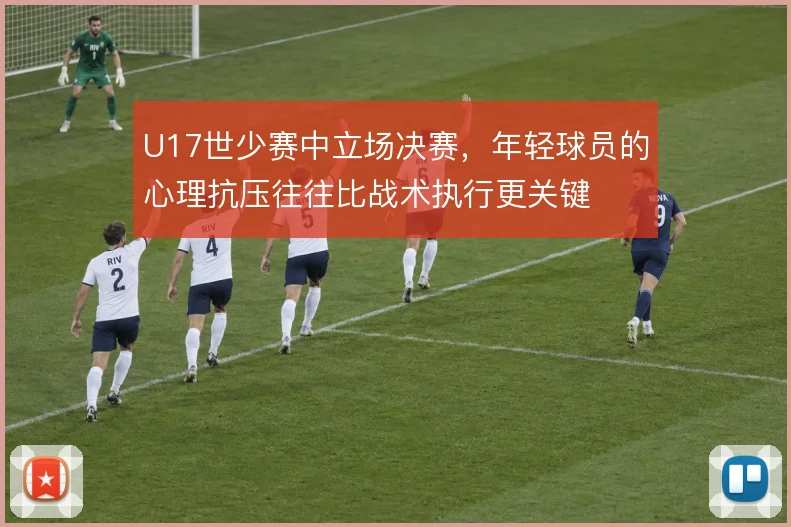 U17世少赛中立场决赛，年轻球员的心理抗压往往比战术执行更关键