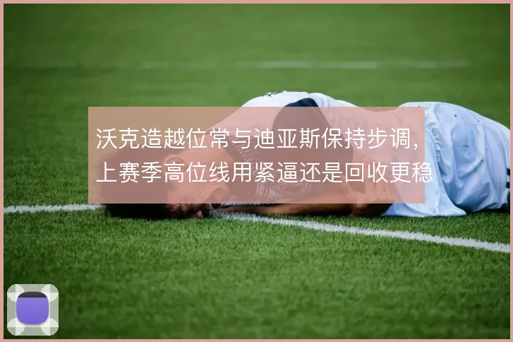 沃克造越位常与迪亚斯保持步调，上赛季高位线用紧逼还是回收更稳