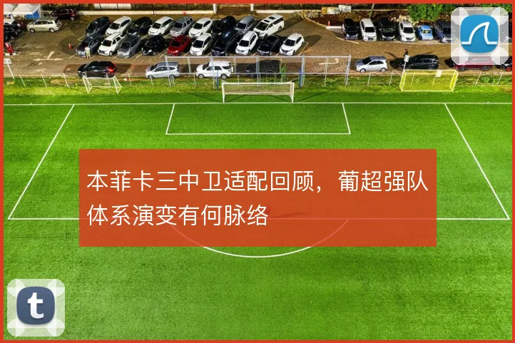 本菲卡三中卫适配回顾，葡超强队体系演变有何脉络