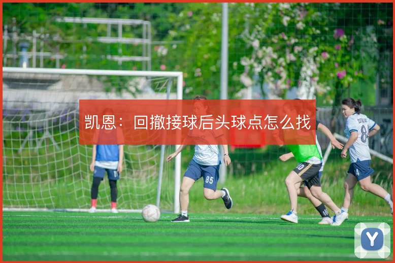 凯恩：回撤接球后头球点怎么找