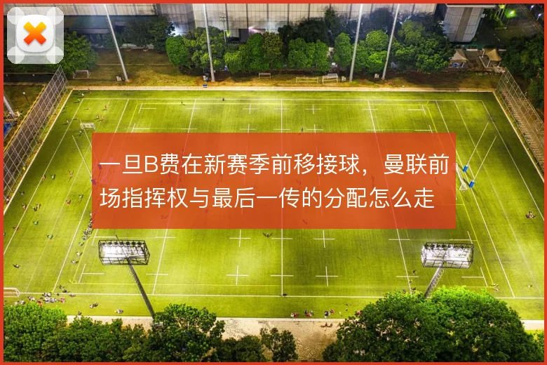 一旦B费在新赛季前移接球，曼联前场指挥权与最后一传的分配怎么走