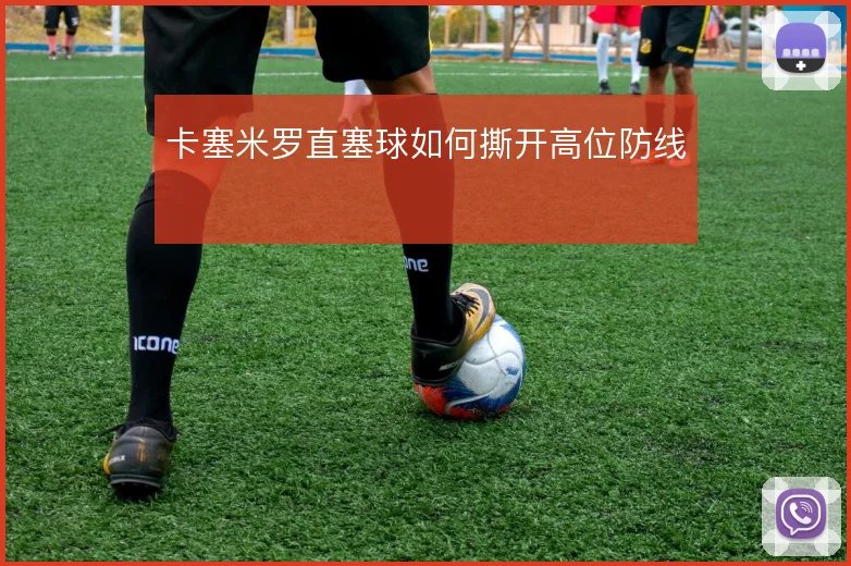 卡塞米罗直塞球如何撕开高位防线