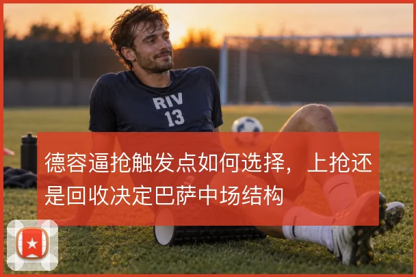 德容逼抢触发点如何选择，上抢还是回收决定巴萨中场结构