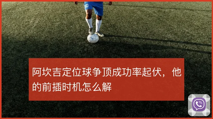 阿坎吉定位球争顶成功率起伏，他的前插时机怎么解