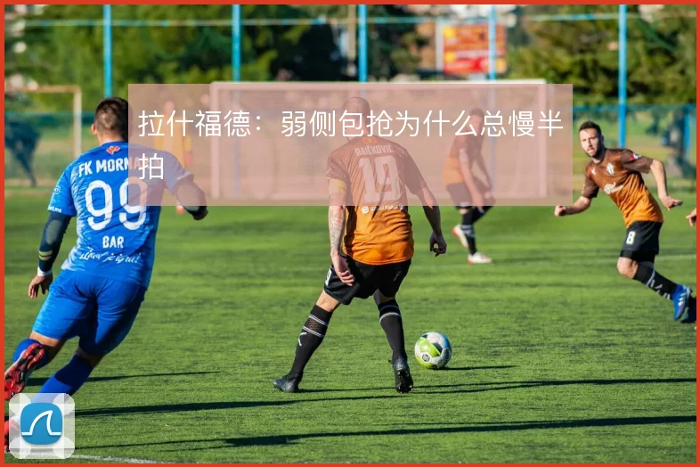 拉什福德:弱侧包抢为什么总慢半拍