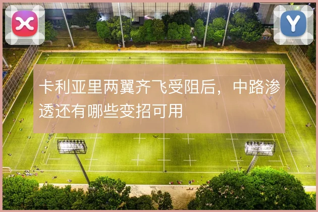 卡利亚里两翼齐飞受阻后，中路渗透还有哪些变招可用
