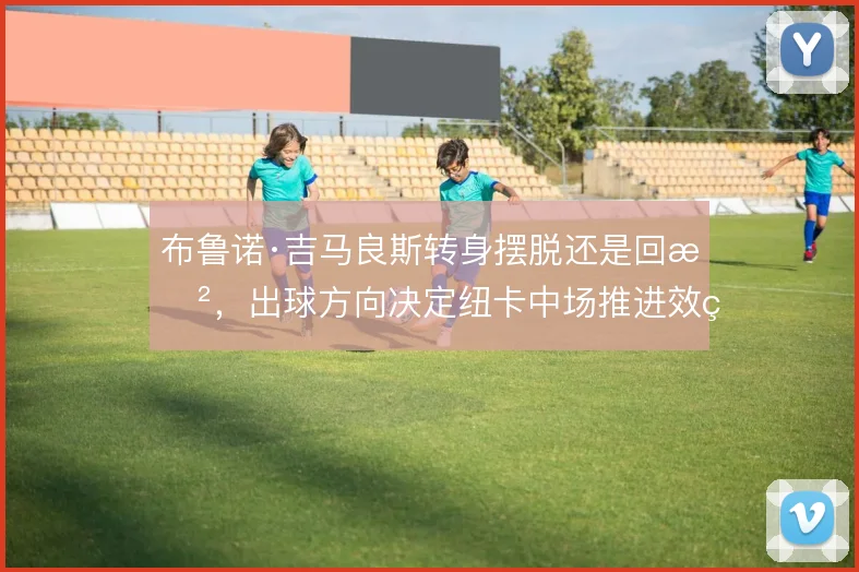 布鲁诺·吉马良斯转身摆脱还是回敲，出球方向决定纽卡中场推进效率