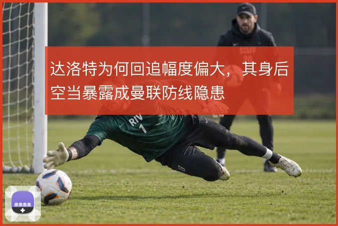 达洛特为何回追幅度偏大，其身后空当暴露成曼联防线隐患