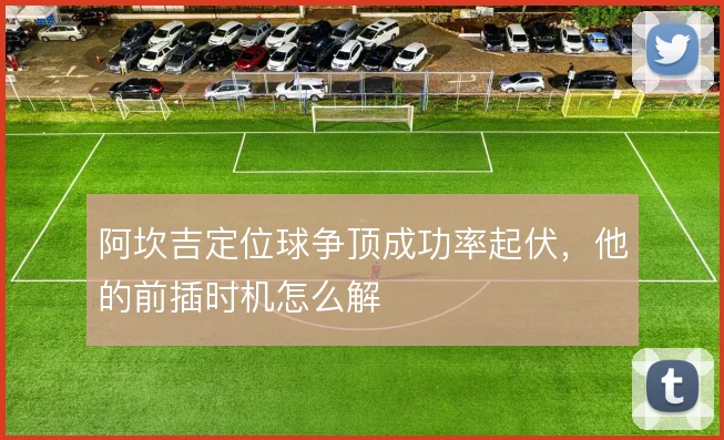 阿坎吉定位球争顶成功率起伏，他的前插时机怎么解