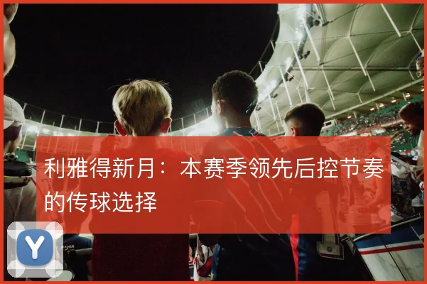 利雅得新月：本赛季领先后控节奏的传球选择