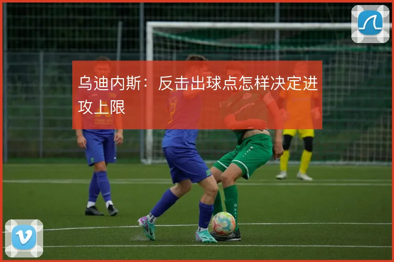 乌迪内斯：反击出球点怎样决定进攻上限