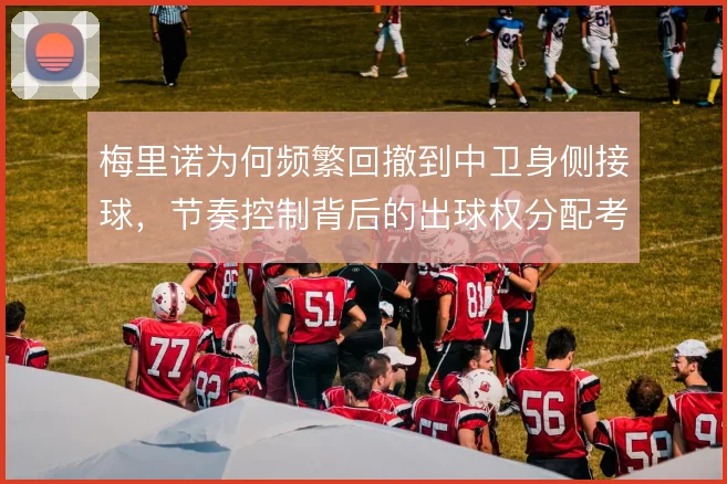 梅里诺为何频繁回撤到中卫身侧接球，节奏控制背后的出球权分配考量