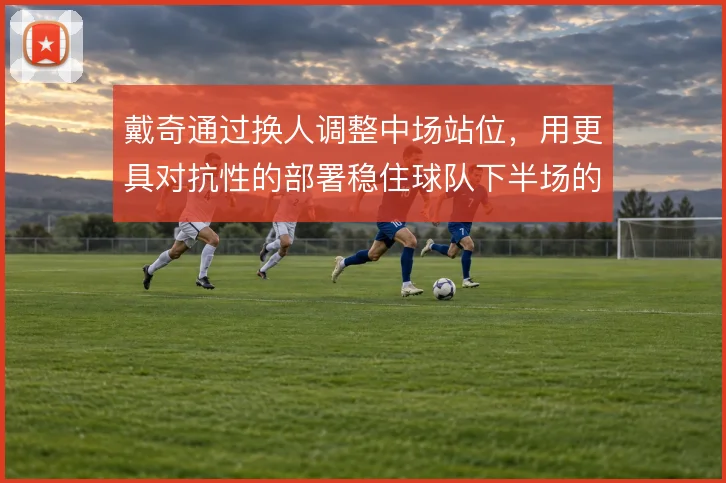 戴奇通过换人调整中场站位，用更具对抗性的部署稳住球队下半场的防守节奏