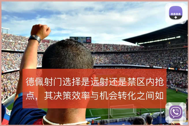 德佩射门选择是远射还是禁区内抢点,其决策效率与机会转化之间如何取舍