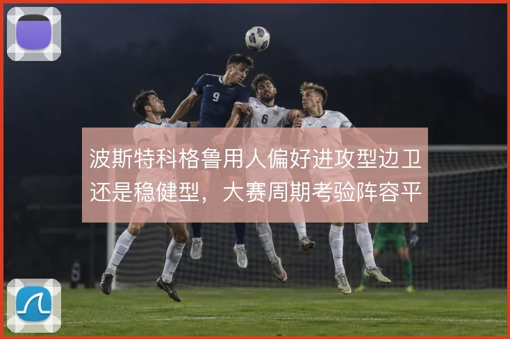 波斯特科格鲁用人偏好进攻型边卫还是稳健型，大赛周期考验阵容平衡