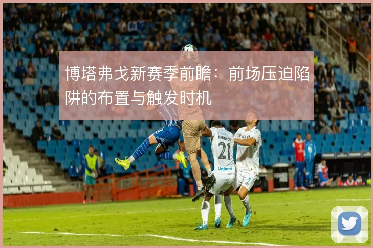 博塔弗戈新赛季前瞻：前场压迫陷阱的布置与触发时机
