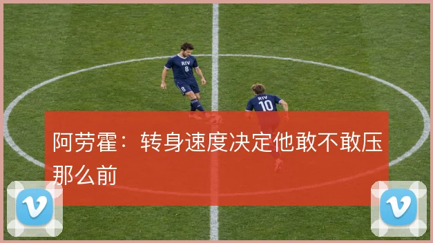 阿劳霍：转身速度决定他敢不敢压那么前