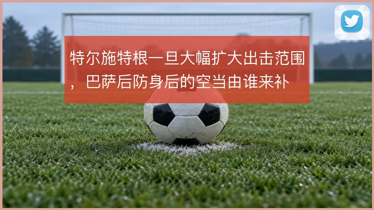 特尔施特根一旦大幅扩大出击范围，巴萨后防身后的空当由谁来补