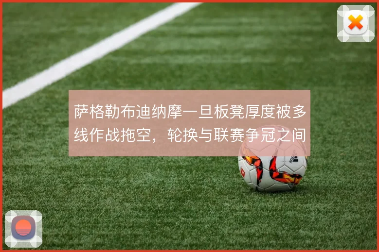 萨格勒布迪纳摩一旦板凳厚度被多线作战拖空,轮换与联赛争冠之间如何取舍