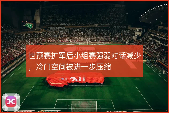 世预赛扩军后小组赛强弱对话减少，冷门空间被进一步压缩