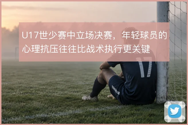 U17世少赛中立场决赛，年轻球员的心理抗压往往比战术执行更关键