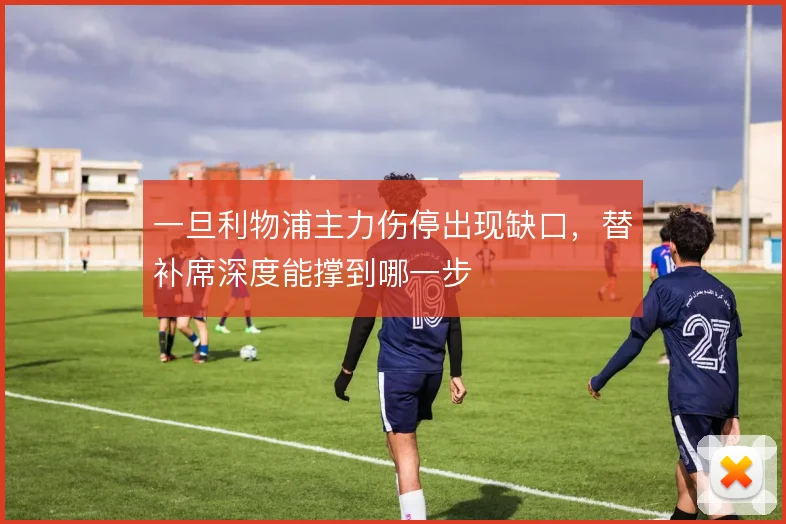 一旦利物浦主力伤停出现缺口，替补席深度能撑到哪一步