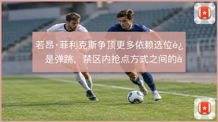 若昂·菲利克斯争顶更多依赖选位还是弹跳，禁区内抢点方式之间的取舍