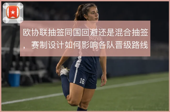 欧协联抽签同国回避还是混合抽签，赛制设计如何影响各队晋级路线