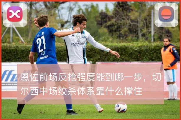 恩佐前场反抢强度能到哪一步，切尔西中场绞杀体系靠什么撑住