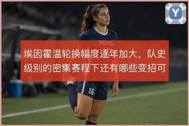 埃因霍温轮换幅度逐年加大，队史级别的密集赛程下还有哪些变招可用