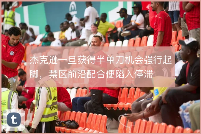 杰克逊一旦获得半单刀机会强行起脚，禁区前沿配合便陷入停滞