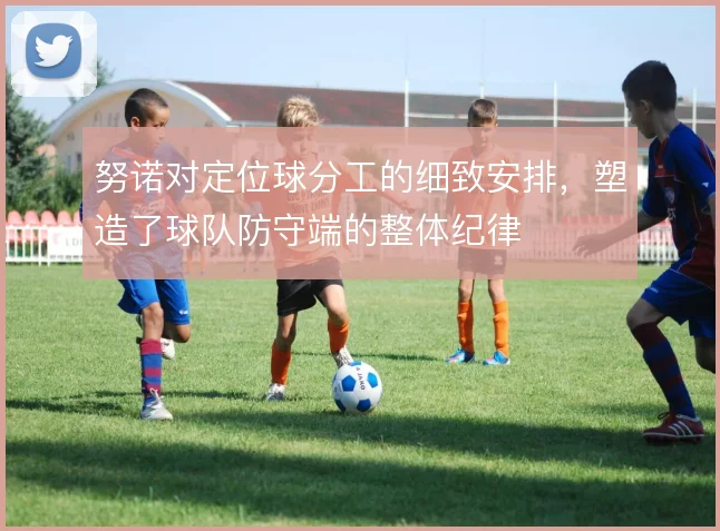 努诺对定位球分工的细致安排，塑造了球队防守端的整体纪律