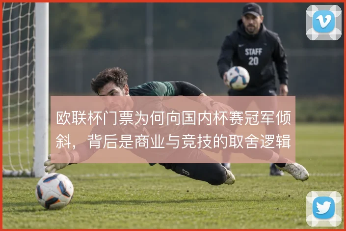 欧联杯门票为何向国内杯赛冠军倾斜，背后是商业与竞技的取舍逻辑
