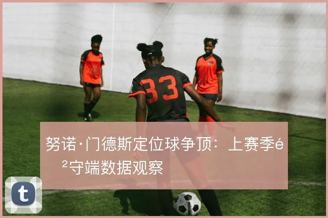 努诺·门德斯定位球争顶：上赛季防守端数据观察