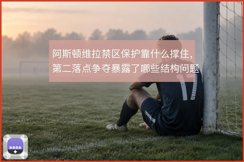 阿斯顿维拉禁区保护靠什么撑住，第二落点争夺暴露了哪些结构问题