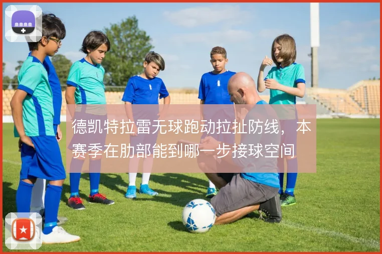 德凯特拉雷无球跑动拉扯防线，本赛季在肋部能到哪一步接球空间