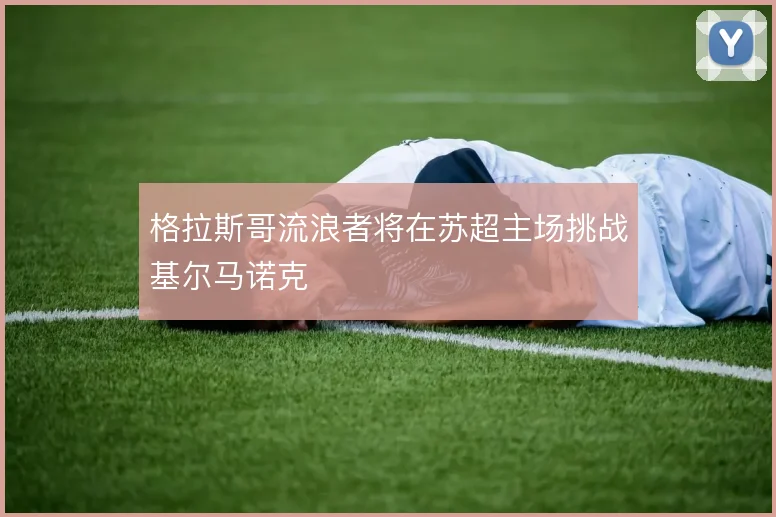 格拉斯哥流浪者将在苏超主场挑战基尔马诺克