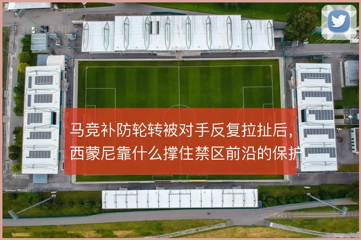 马竞补防轮转被对手反复拉扯后，西蒙尼靠什么撑住禁区前沿的保护