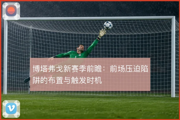 博塔弗戈新赛季前瞻：前场压迫陷阱的布置与触发时机