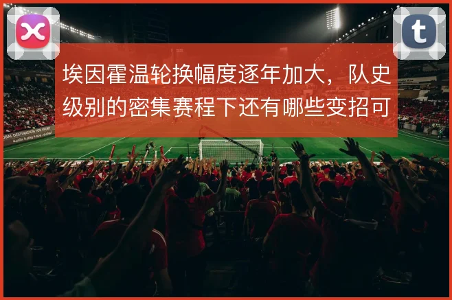 埃因霍温轮换幅度逐年加大，队史级别的密集赛程下还有哪些变招可用