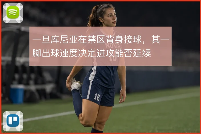 一旦库尼亚在禁区背身接球，其一脚出球速度决定进攻能否延续