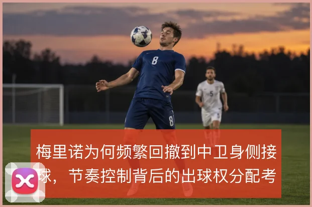 梅里诺为何频繁回撤到中卫身侧接球，节奏控制背后的出球权分配考量