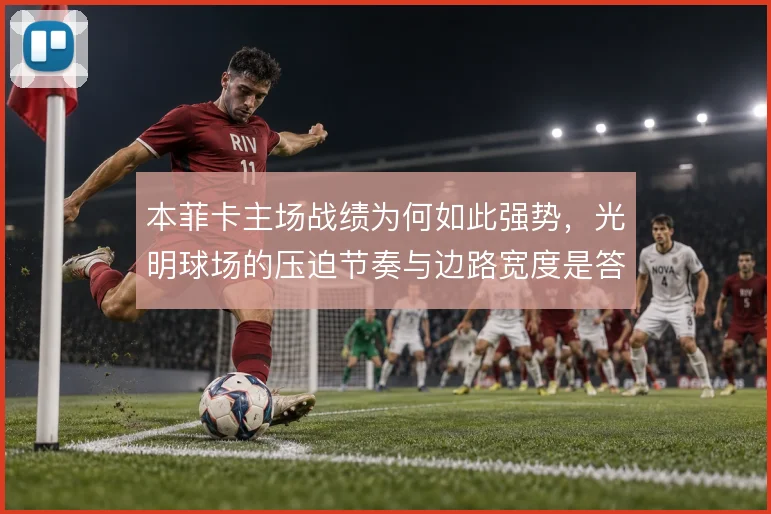 本菲卡主场战绩为何如此强势，光明球场的压迫节奏与边路宽度是答案