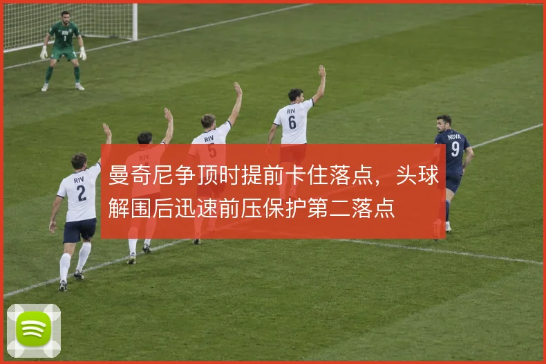 曼奇尼争顶时提前卡住落点，头球解围后迅速前压保护第二落点